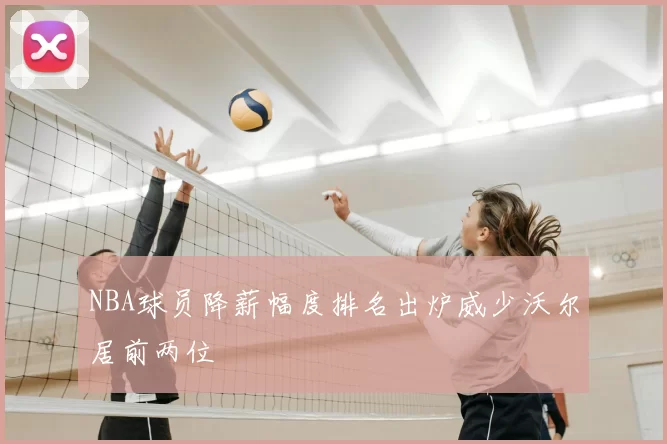 NBA球员降薪幅度排名出炉威少沃尔居前两位