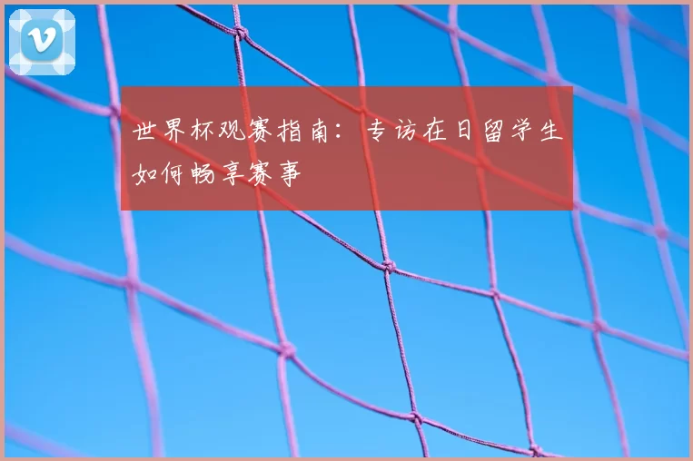 世界杯观赛指南:专访在日留学生如何畅享赛事
