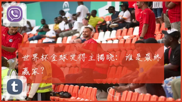 世界杯金球奖得主揭晓:谁是最终赢家?
