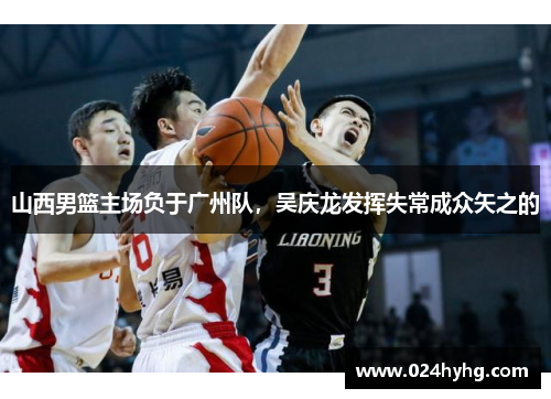 山西男篮主场负于广州队，吴庆龙发挥失常成众矢之的
